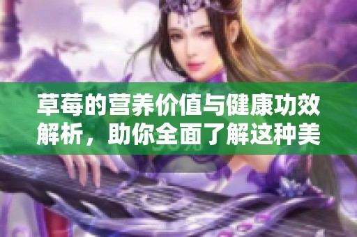 草莓的營養(yǎng)價值與健康功效解析，助你全面了解這種美味水果的益處