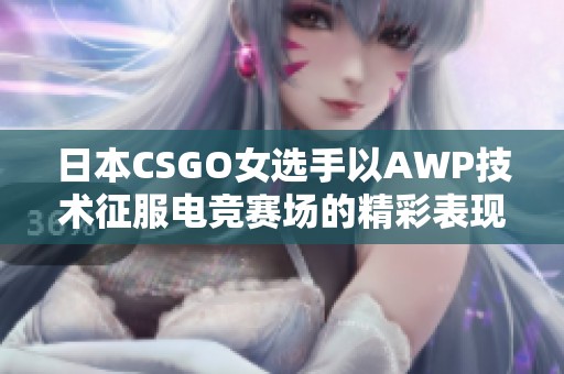 日本CSGO女選手以AWP技術(shù)征服電競(jìng)賽場(chǎng)的精彩表現(xiàn)