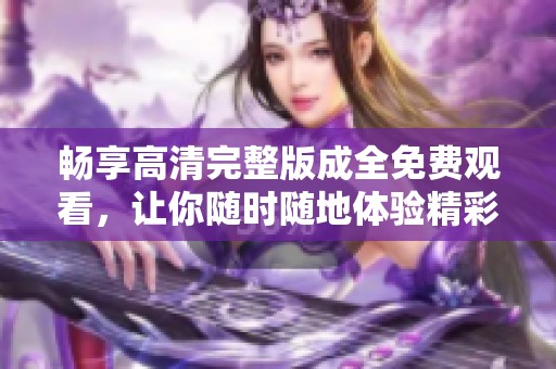 暢享高清完整版成全免費(fèi)觀看，讓你隨時(shí)隨地體驗(yàn)精彩內(nèi)容