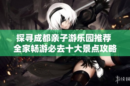 探尋成都親子游樂園推薦 全家暢游必去十大景點攻略