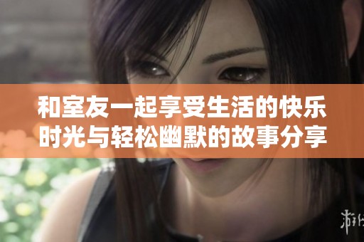 和室友一起享受生活的快樂(lè)時(shí)光與輕松幽默的故事分享
