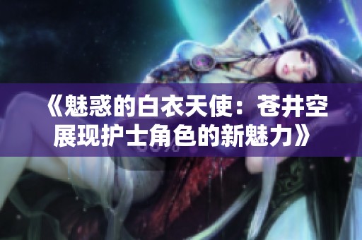 《魅惑的白衣天使：蒼井空展現(xiàn)護士角色的新魅力》