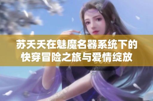 蘇夭夭在魅魔名器系統(tǒng)下的快穿冒險(xiǎn)之旅與愛(ài)情綻放