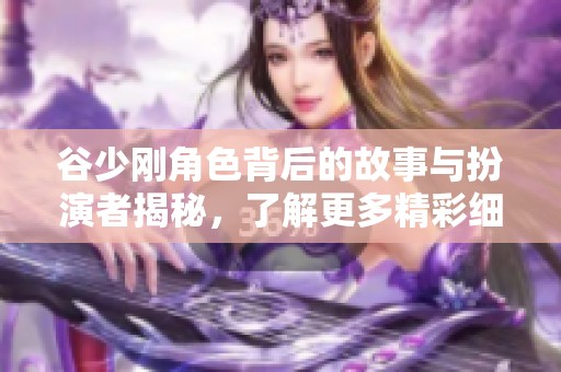 谷少剛角色背后的故事與扮演者揭秘，了解更多精彩細節(jié)