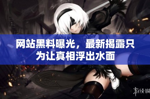 網(wǎng)站黑料曝光，最新揭露只為讓真相浮出水面