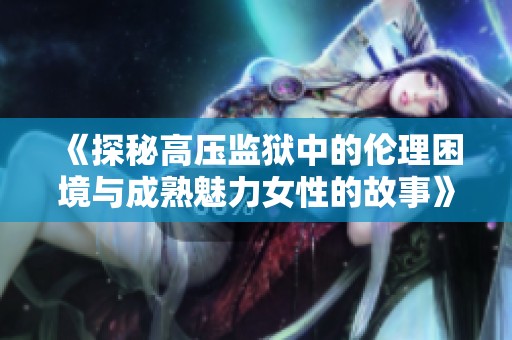 《探秘高壓監(jiān)獄中的倫理困境與成熟魅力女性的故事》