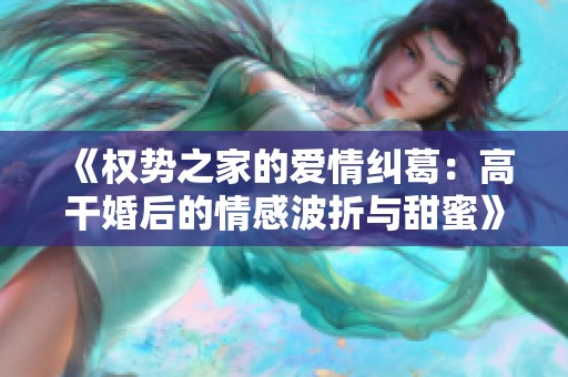 《權(quán)勢(shì)之家的愛情糾葛：高干婚后的情感波折與甜蜜》