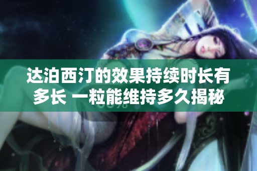 達(dá)泊西汀的效果持續(xù)時(shí)長(zhǎng)有多長(zhǎng) 一粒能維持多久揭秘