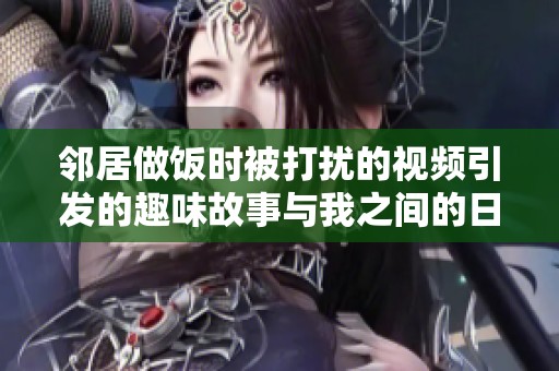 鄰居做飯時(shí)被打擾的視頻引發(fā)的趣味故事與我之間的日?；?dòng)