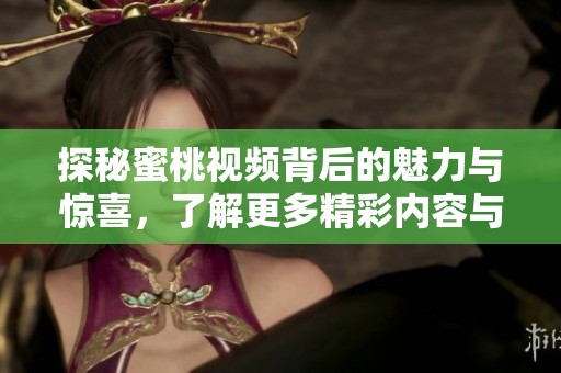 探秘蜜桃視頻背后的魅力與驚喜，了解更多精彩內(nèi)容與功能