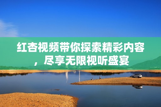 紅杏視頻帶你探索精彩內(nèi)容，盡享無限視聽盛宴