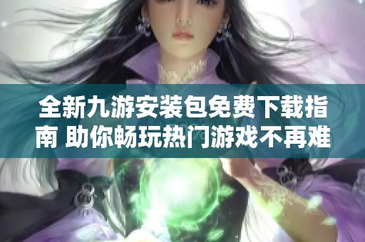 全新九游安裝包免費(fèi)下載指南 助你暢玩熱門游戲不再難