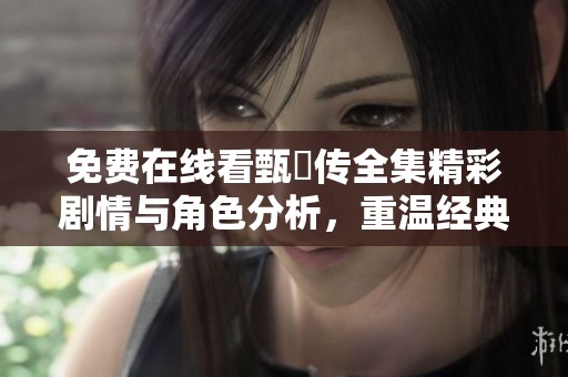 免費在線看甄嬛傳全集精彩劇情與角色分析，重溫經(jīng)典宮斗故事