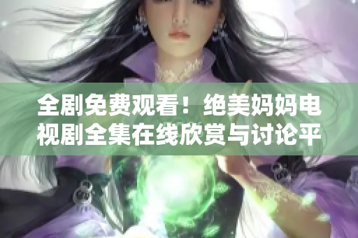 全劇免費(fèi)觀看！絕美媽媽電視劇全集在線欣賞與討論平臺上線