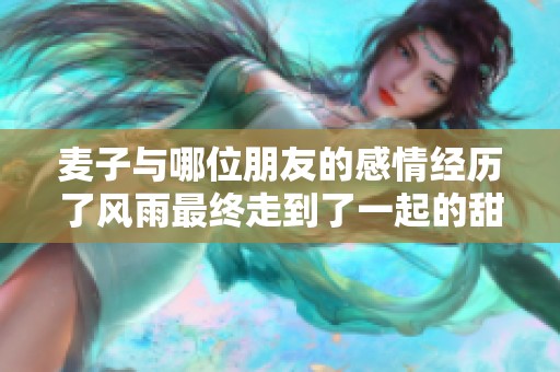 麥子與哪位朋友的感情經(jīng)歷了風(fēng)雨最終走到了一起的甜蜜故事解析