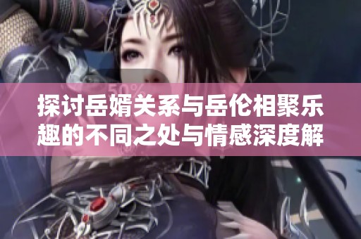 探討岳婿關(guān)系與岳倫相聚樂趣的不同之處與情感深度解析