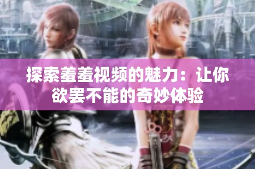 探索羞羞視頻的魅力：讓你欲罷不能的奇妙體驗
