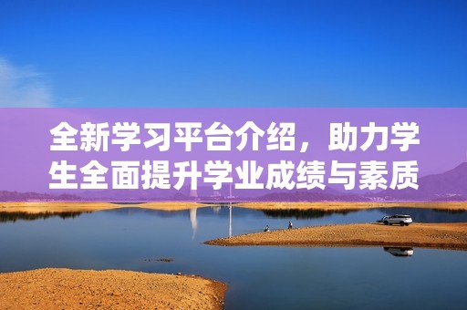 全新學(xué)習(xí)平臺(tái)介紹，助力學(xué)生全面提升學(xué)業(yè)成績(jī)與素質(zhì)教育