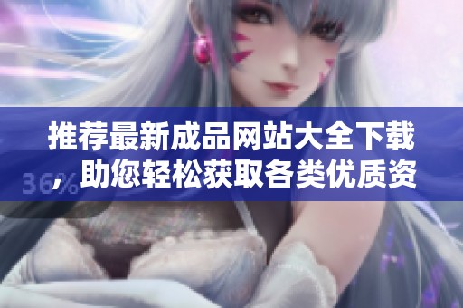 推薦最新成品網(wǎng)站大全下載，助您輕松獲取各類優(yōu)質(zhì)資源與服務(wù)