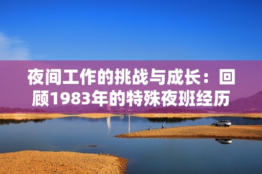 夜間工作的挑戰(zhàn)與成長(zhǎng)：回顧1983年的特殊夜班經(jīng)歷