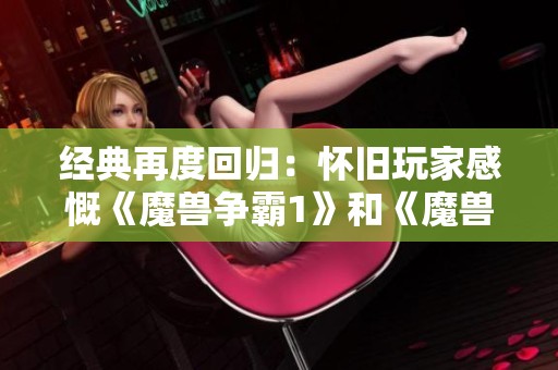 經(jīng)典再度回歸:懷舊玩家感慨《魔獸爭(zhēng)霸1》和《魔獸爭(zhēng)霸2》下架之影響 經(jīng)典再度回歸:懷舊玩家感慨《魔獸爭(zhēng)霸1》和《魔獸爭(zhēng)霸2》下架之影響