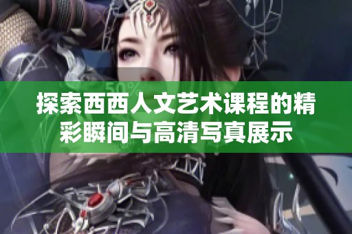 探索西西人文藝術(shù)課程的精彩瞬間與高清寫真展示