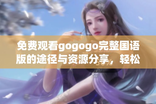 免費(fèi)觀看gogogo完整國(guó)語(yǔ)版的途徑與資源分享，輕松暢享精彩內(nèi)容