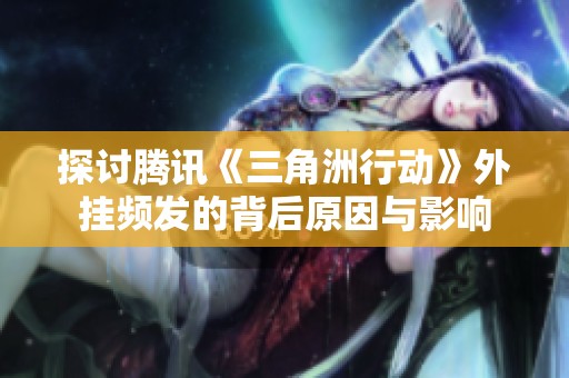 探討騰訊《三角洲行動》外掛頻發(fā)的背后原因與影響