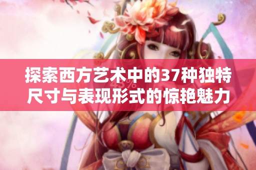 探索西方藝術(shù)中的37種獨(dú)特尺寸與表現(xiàn)形式的驚艷魅力