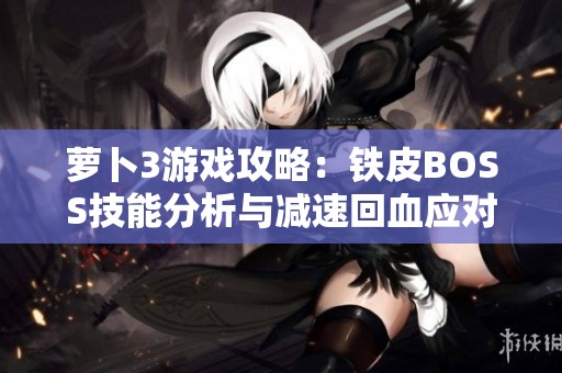 蘿卜3游戲攻略：鐵皮BOSS技能分析與減速回血應對策略分享