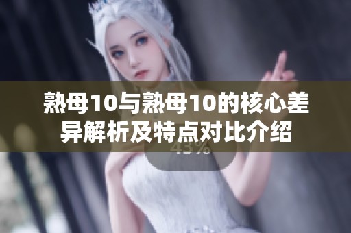 熟母10與熟母10的核心差異解析及特點(diǎn)對比介紹