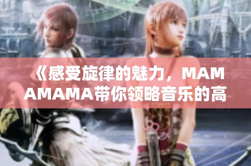 《感受旋律的魅力，MAMAMAMA帶你領(lǐng)略音樂的高潮時(shí)刻》