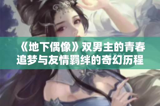 《地下偶像》雙男主的青春追夢與友情羈絆的奇幻歷程 《地下偶像》雙男主的青春追夢與友情羈絆的奇幻歷程