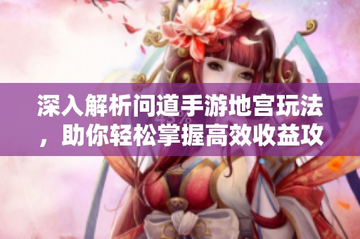 深入解析問(wèn)道手游地宮玩法，助你輕松掌握高效收益攻略