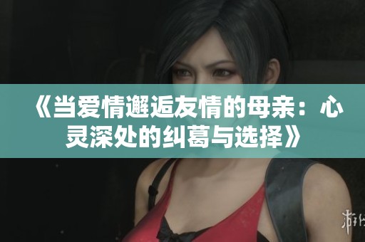 《當(dāng)愛情邂逅友情的母親：心靈深處的糾葛與選擇》