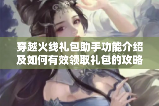 穿越火線禮包助手功能介紹及如何有效領取禮包的攻略解析