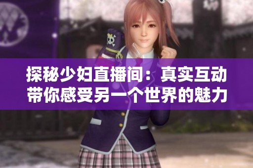 探秘少婦直播間：真實(shí)互動帶你感受另一個(gè)世界的魅力與新鮮感