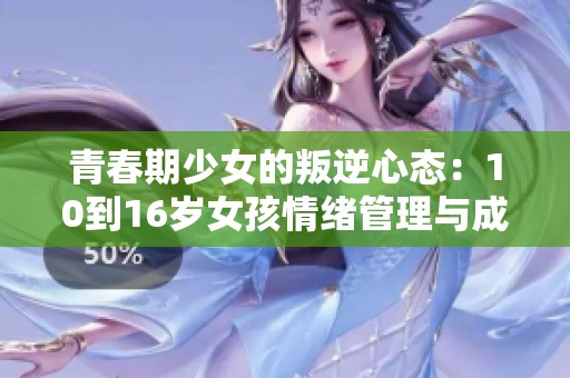 青春期少女的叛逆心態(tài)：10到16歲女孩情緒管理與成長探索