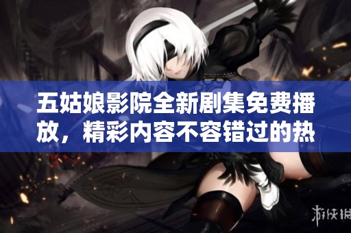 五姑娘影院全新劇集免費播放，精彩內(nèi)容不容錯過的熱播電視劇推薦