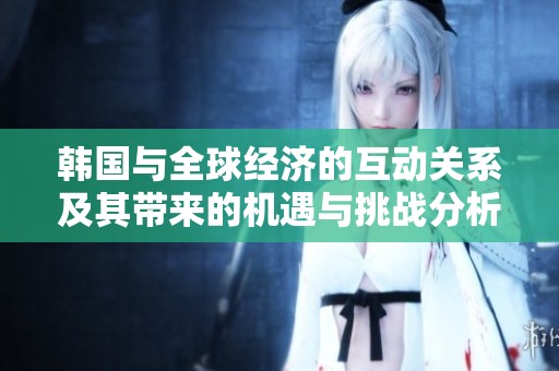 韓國與全球經(jīng)濟(jì)的互動關(guān)系及其帶來的機(jī)遇與挑戰(zhàn)分析