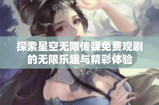 探索星空無限傳媒免費(fèi)觀劇的無限樂趣與精彩體驗(yàn)