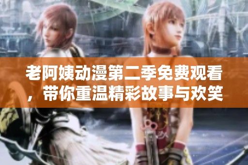 老阿姨動漫第二季免費觀看，帶你重溫精彩故事與歡笑時刻