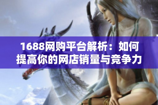 1688網(wǎng)購平臺解析：如何提高你的網(wǎng)店銷量與競爭力技巧分享