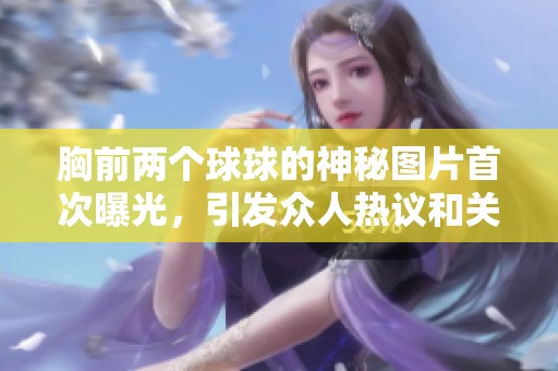 胸前兩個(gè)球球的神秘圖片首次曝光，引發(fā)眾人熱議和關(guān)注