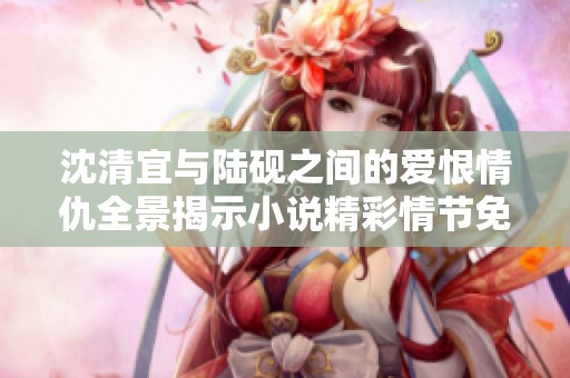 沈清宜與陸硯之間的愛恨情仇全景揭示小說精彩情節(jié)免費(fèi)閱讀
