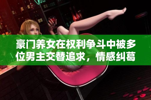 豪門養(yǎng)女在權利爭斗中被多位男主交替追求，情感糾葛不斷展開