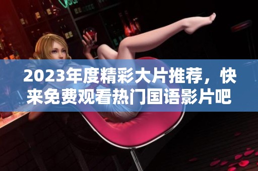 2023年度精彩大片推薦，快來免費觀看熱門國語影片吧！