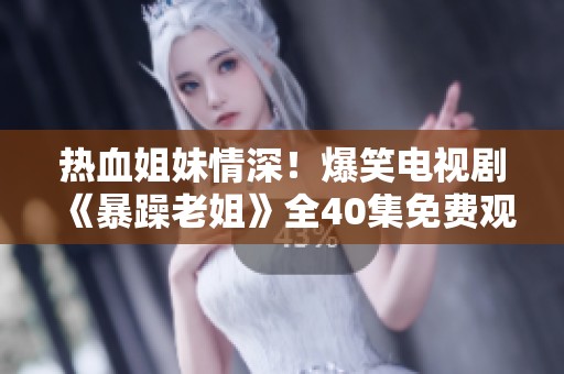 熱血姐妹情深！爆笑電視劇《暴躁老姐》全40集免費(fèi)觀看攻略分享