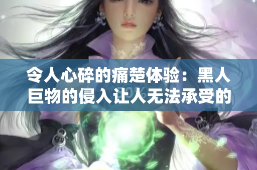 令人心碎的痛楚體驗：黑人巨物的侵入讓人無法承受的感受