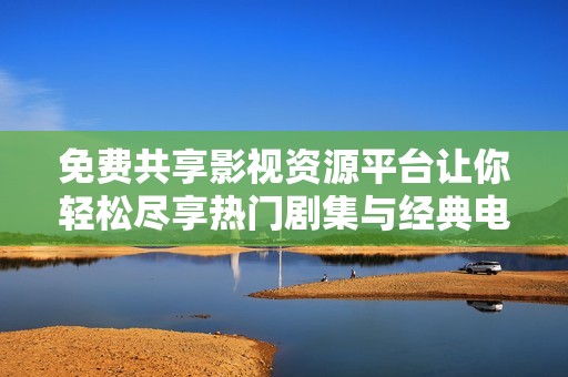 免費(fèi)共享影視資源平臺讓你輕松盡享熱門劇集與經(jīng)典電影追劇樂趣